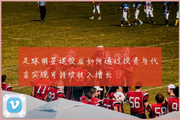 足球明星退役后如何通过投资与代言实现可持续收入增长