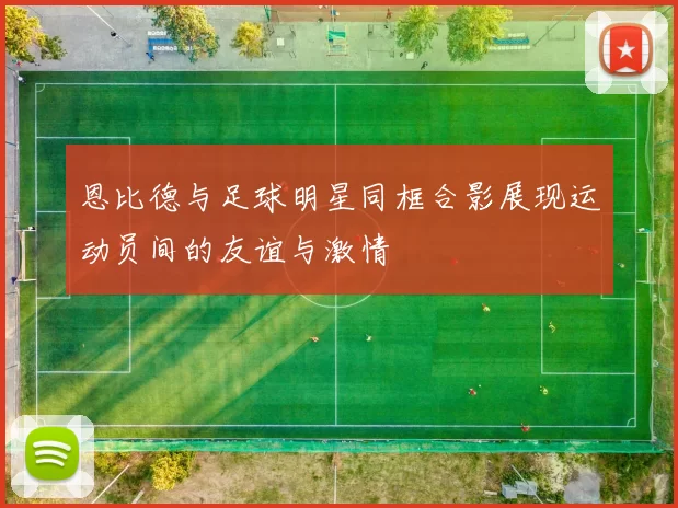 恩比德与足球明星同框合影展现运动员间的友谊与激情