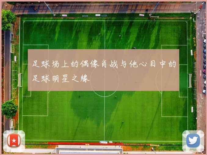 足球场上的偶像肖战与他心目中的足球明星之缘