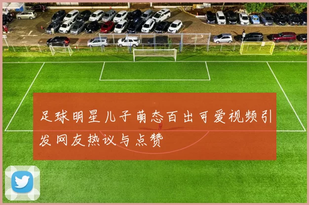 足球明星儿子萌态百出可爱视频引发网友热议与点赞