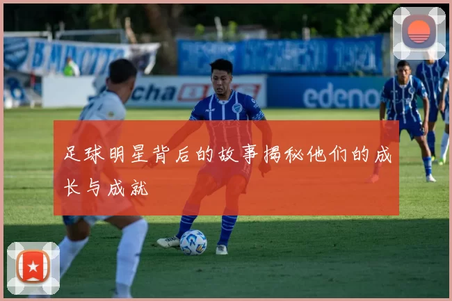 足球明星背后的故事揭秘他们的成长与成就