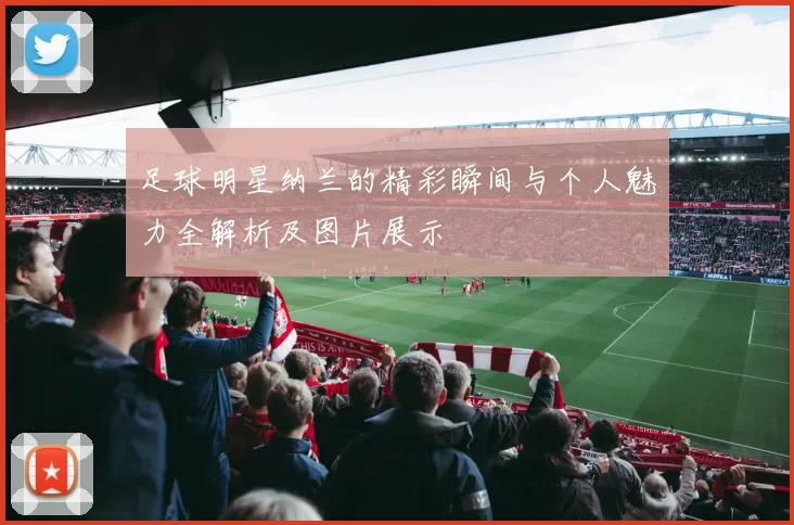 足球明星纳兰的精彩瞬间与个人魅力全解析及图片展示
