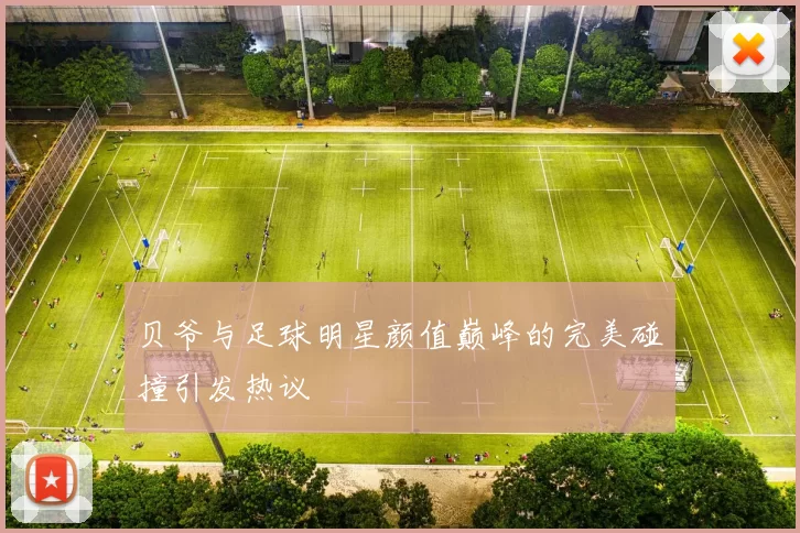 贝爷与足球明星颜值巅峰的完美碰撞引发热议