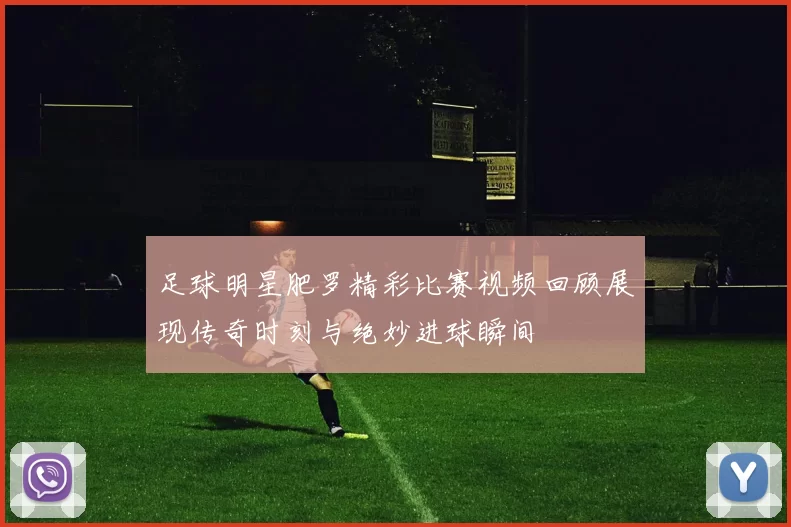 足球明星肥罗精彩比赛视频回顾展现传奇时刻与绝妙进球瞬间