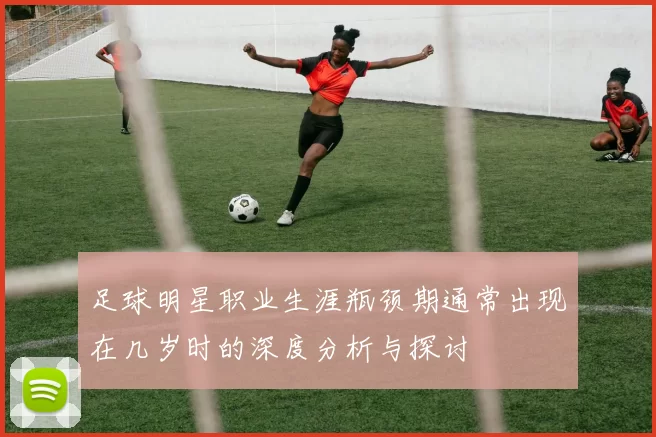 足球明星职业生涯瓶颈期通常出现在几岁时的深度分析与探讨