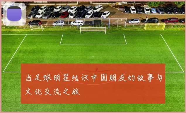 当足球明星结识中国朋友的故事与文化交流之旅