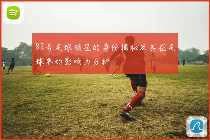 82号足球明星的身份揭秘及其在足球界的影响力分析