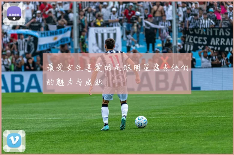 最受女生喜爱的足球明星盘点他们的魅力与成就