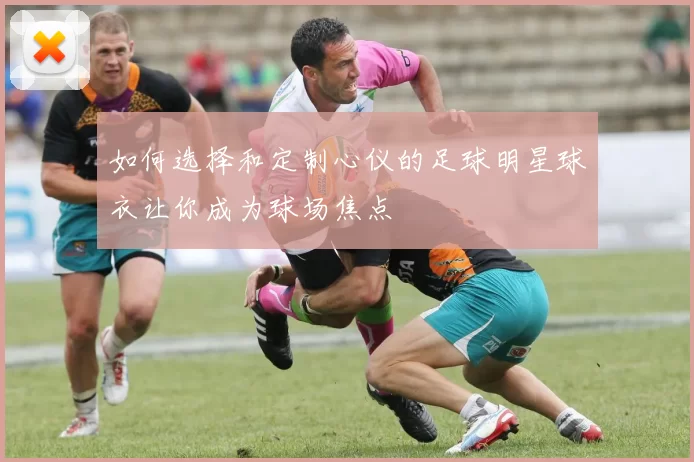 如何选择和定制心仪的足球明星球衣让你成为球场焦点