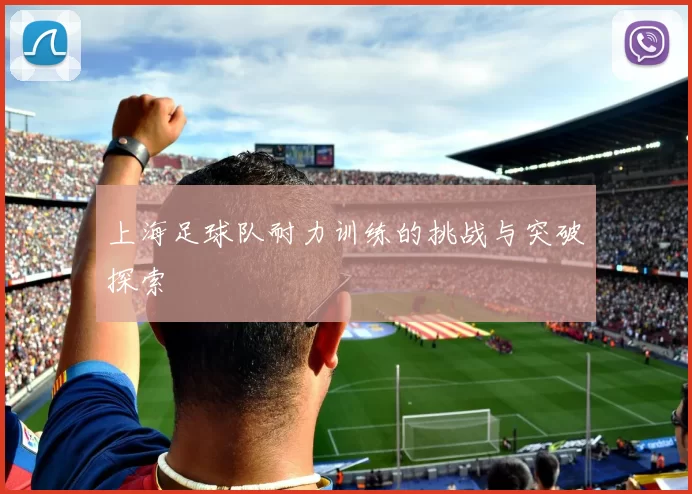 上海足球队耐力训练的挑战与突破探索