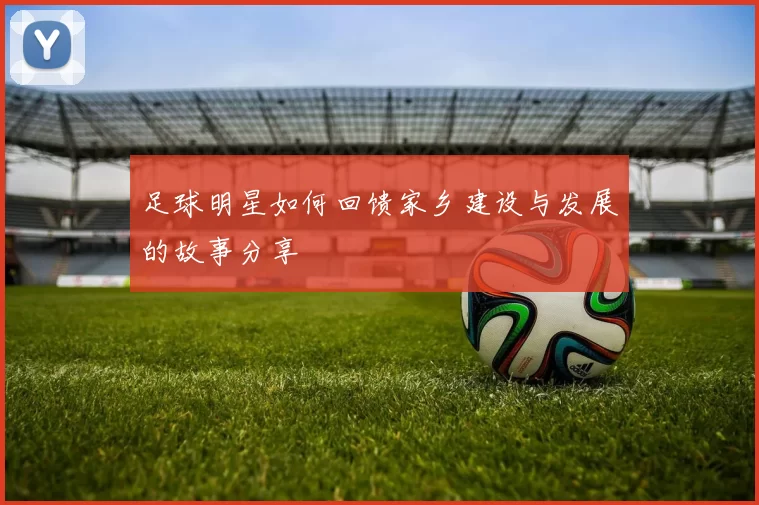 足球明星如何回馈家乡建设与发展的故事分享