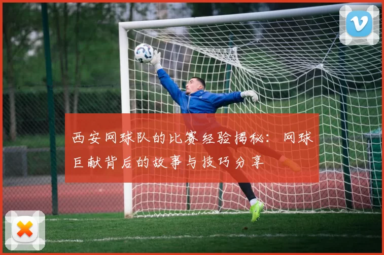 西安网球队的比赛经验揭秘：网球巨献背后的故事与技巧分享