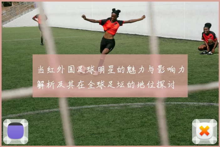 当红外国足球明星的魅力与影响力解析及其在全球足坛的地位探讨