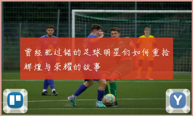 曾经犯过错的足球明星们如何重拾辉煌与荣耀的故事