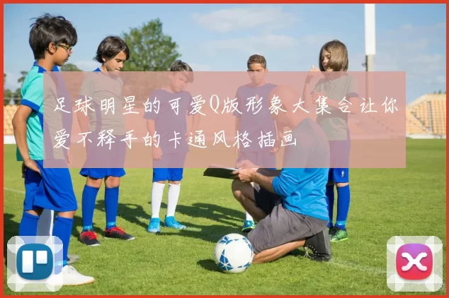 足球明星的可爱Q版形象大集合让你爱不释手的卡通风格插画