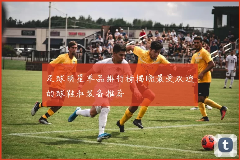 足球明星单品排行榜揭晓最受欢迎的球鞋和装备推荐