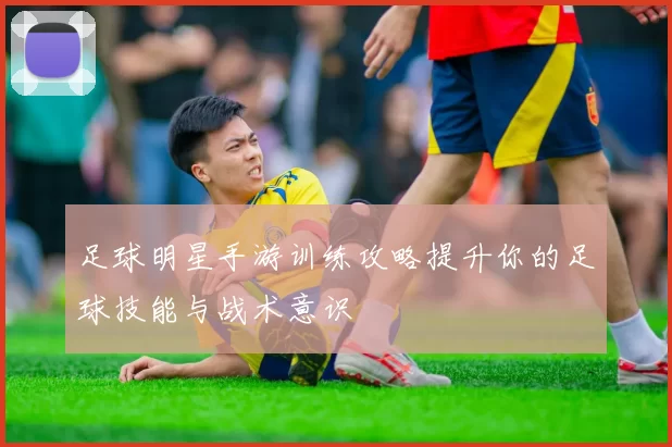 足球明星手游训练攻略提升你的足球技能与战术意识