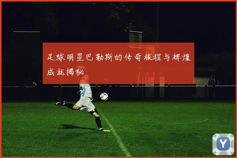 足球明星巴勒斯的传奇旅程与辉煌成就揭秘