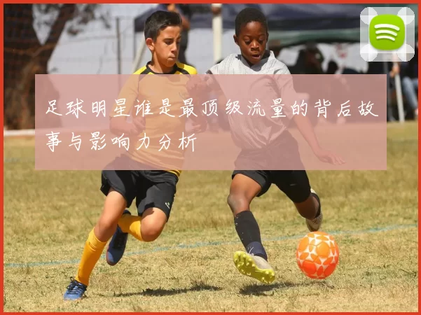 足球明星谁是最顶级流量的背后故事与影响力分析