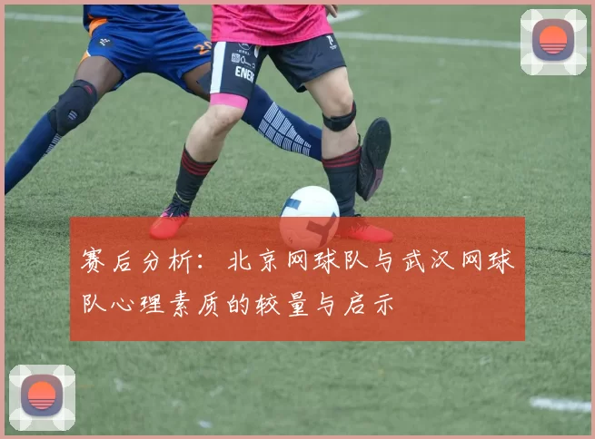 赛后分析：北京网球队与武汉网球队心理素质的较量与启示