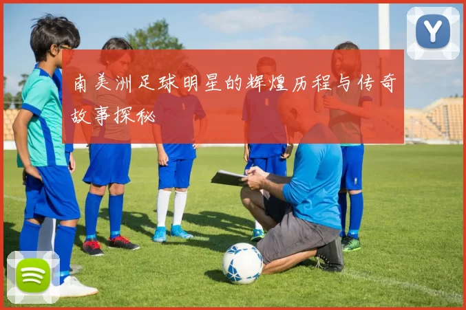 南美洲足球明星的辉煌历程与传奇故事探秘