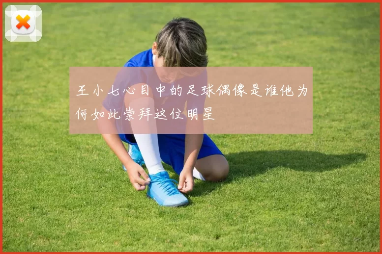 王小七心目中的足球偶像是谁他为何如此崇拜这位明星