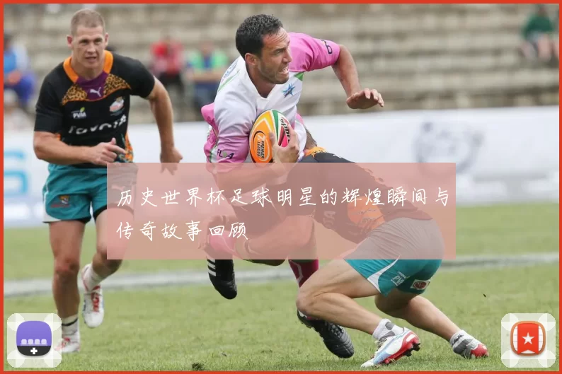 历史世界杯足球明星的辉煌瞬间与传奇故事回顾