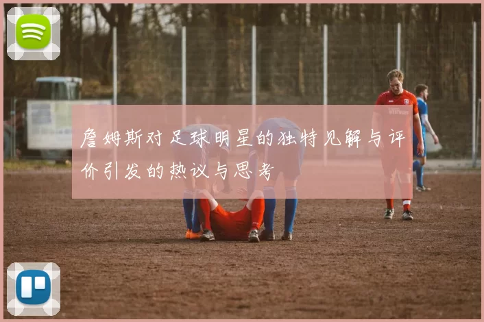 詹姆斯对足球明星的独特见解与评价引发的热议与思考