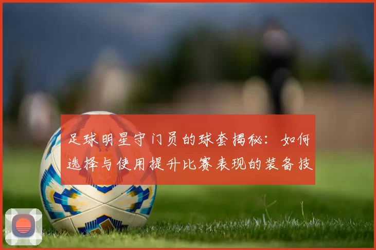足球明星守门员的球套揭秘：如何选择与使用提升比赛表现的装备技巧