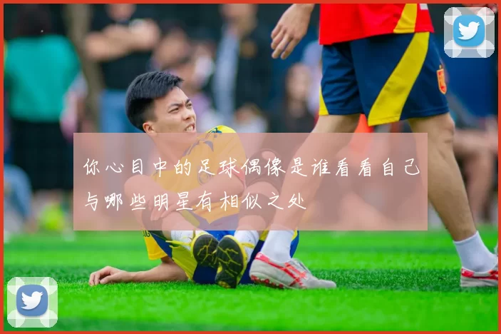你心目中的足球偶像是谁看看自己与哪些明星有相似之处