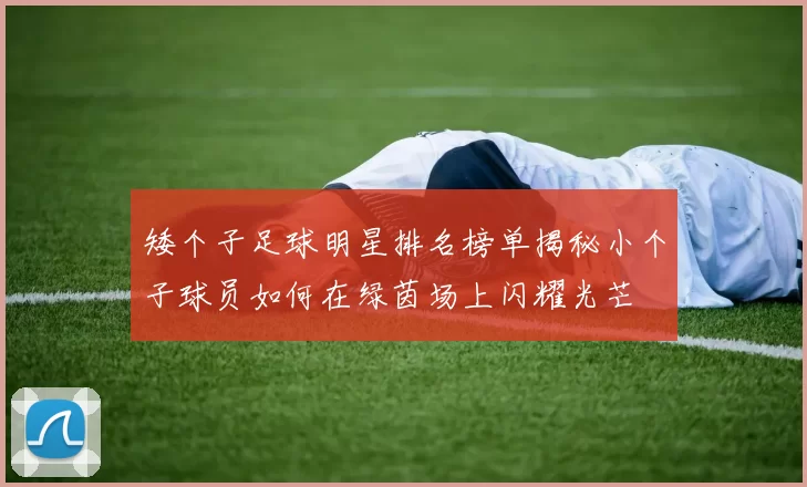 矮个子足球明星排名榜单揭秘小个子球员如何在绿茵场上闪耀光芒