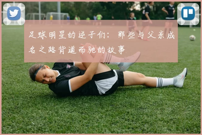 足球明星的逆子们：那些与父亲成名之路背道而驰的故事