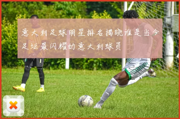 意大利足球明星排名揭晓谁是当今足坛最闪耀的意大利球员