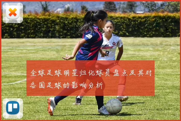 全球足球明星归化球员盘点及其对各国足球的影响分析