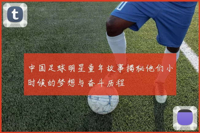 中国足球明星童年故事揭秘他们小时候的梦想与奋斗历程